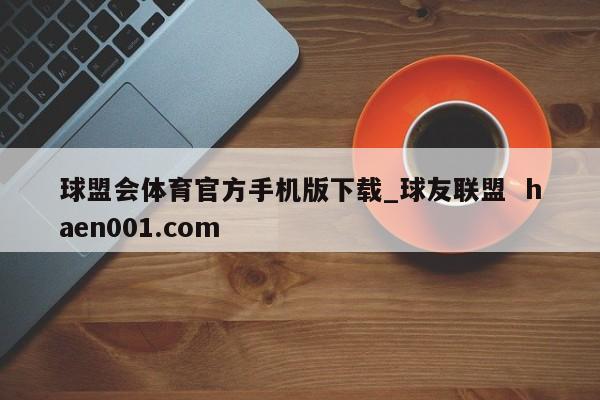 球盟会体育官方手机版下载_球友联盟 haen001.com