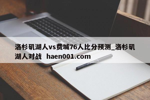 洛杉矶湖人vs费城76人比分预测_洛杉矶湖人对战  haen001.com