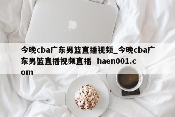 今晚cba广东男篮直播视频_今晚cba广东男篮直播视频直播  haen001.com