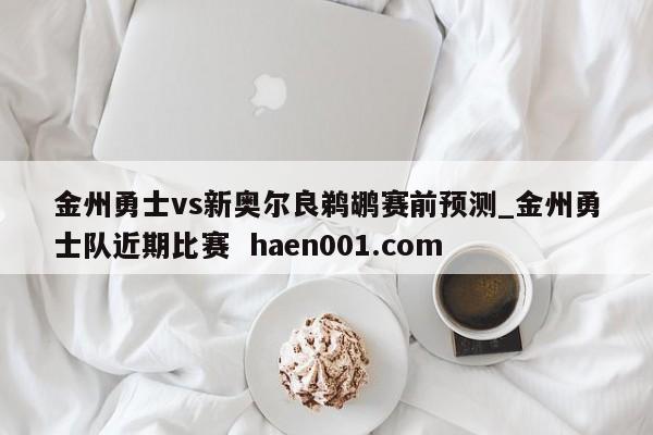 金州勇士vs新奥尔良鹈鹕赛前预测_金州勇士队近期比赛 haen001.com
