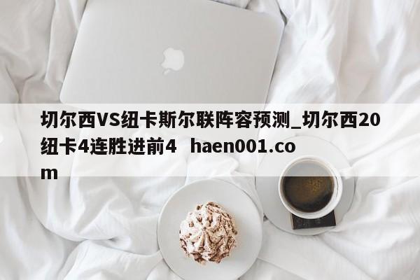 切尔西VS纽卡斯尔联阵容预测_切尔西20纽卡4连胜进前4 haen001.com
