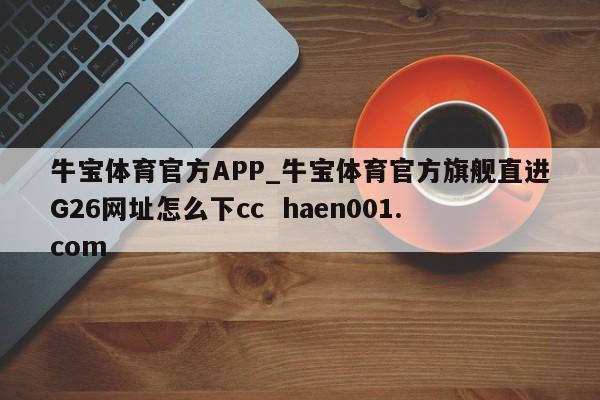 牛宝体育官方APP_牛宝体育官方旗舰直进G26网址怎么下cc haen001.com