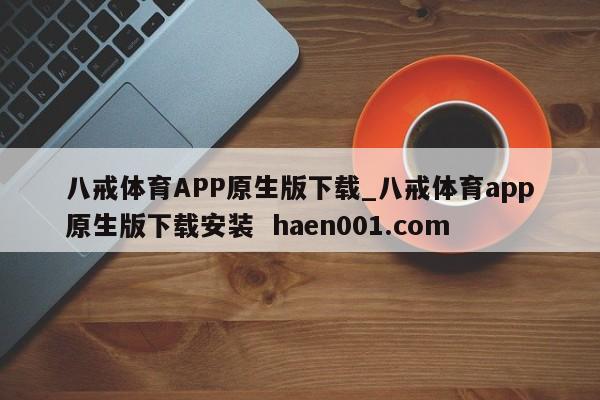 八戒体育APP原生版下载_八戒体育app原生版下载安装 haen001.com
