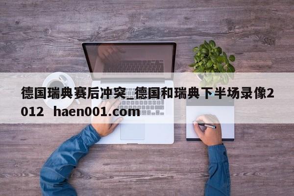 德国瑞典赛后冲突_德国和瑞典下半场录像2012  haen001.com
