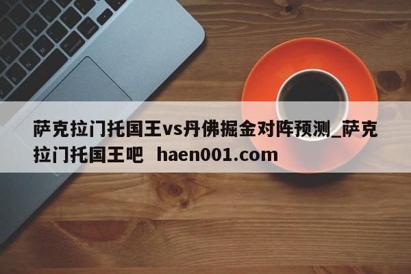 萨克拉门托国王vs丹佛掘金对阵预测_萨克拉门托国王吧 haen001.com