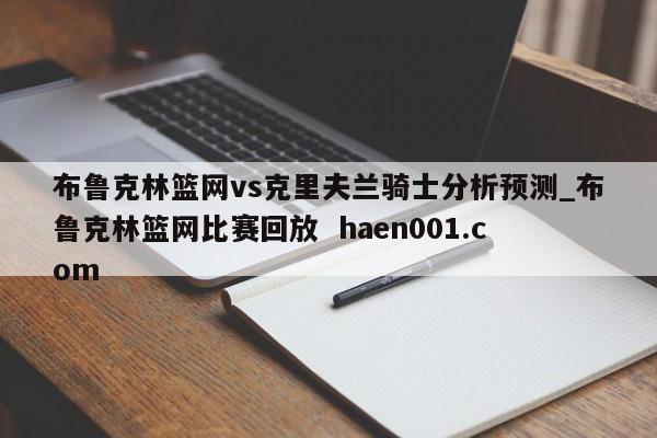 布鲁克林篮网vs克里夫兰骑士分析预测_布鲁克林篮网比赛回放 haen001.com