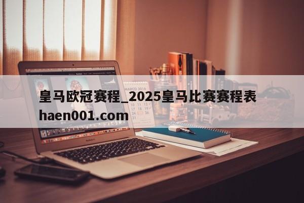 皇马欧冠赛程_2025皇马比赛赛程表 haen001.com