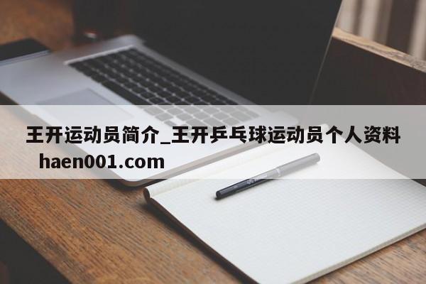 王开运动员简介_王开乒乓球运动员个人资料 haen001.com