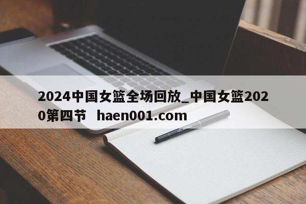 2024中国女篮全场回放_中国女篮2020第四节 haen001.com