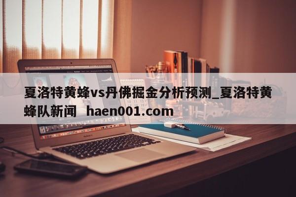 夏洛特黄蜂vs丹佛掘金分析预测_夏洛特黄蜂队新闻  haen001.com