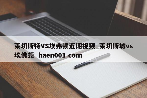 莱切斯特VS埃弗顿近期视频_莱切斯城vs埃佛顿 haen001.com