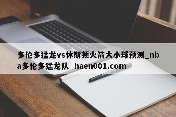 多伦多猛龙vs休斯顿火箭大小球预测_nba多伦多猛龙队  haen001.com
