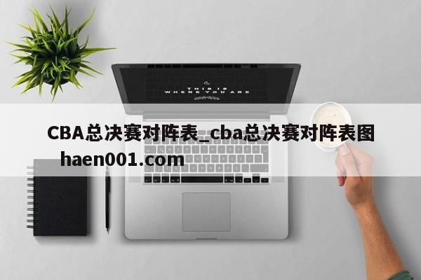 CBA总决赛对阵表_cba总决赛对阵表图 haen001.com