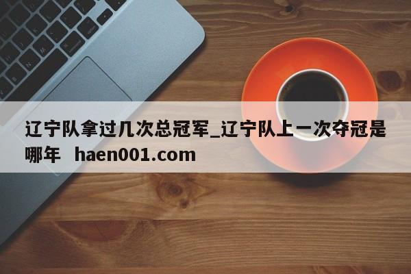 辽宁队拿过几次总冠军_辽宁队上一次夺冠是哪年  haen001.com