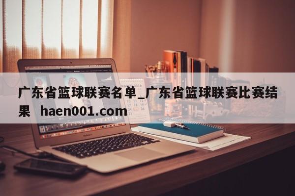 广东省篮球联赛名单_广东省篮球联赛比赛结果  haen001.com