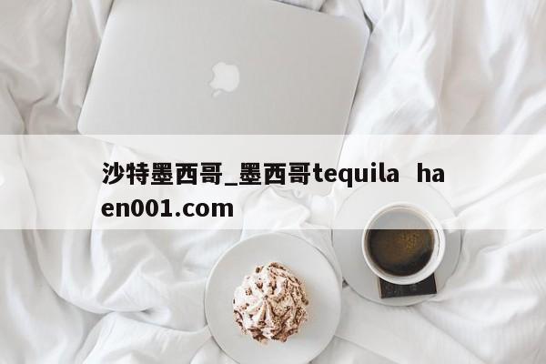 沙特墨西哥_墨西哥tequila haen001.com