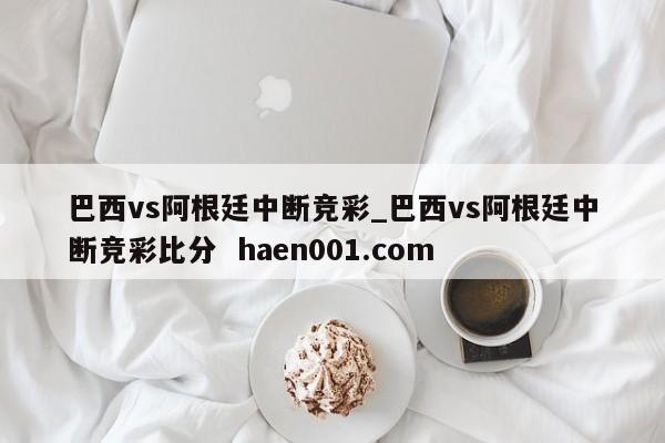 巴西vs阿根廷中断竞彩_巴西vs阿根廷中断竞彩比分 haen001.com