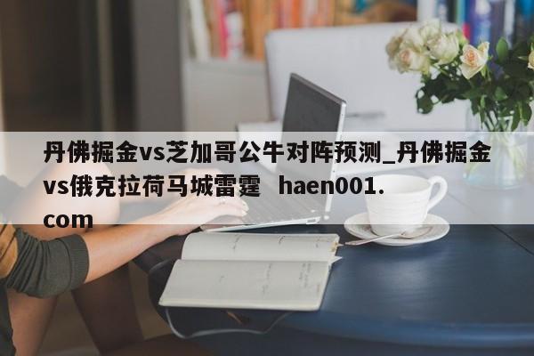 丹佛掘金vs芝加哥公牛对阵预测_丹佛掘金vs俄克拉荷马城雷霆  haen001.com