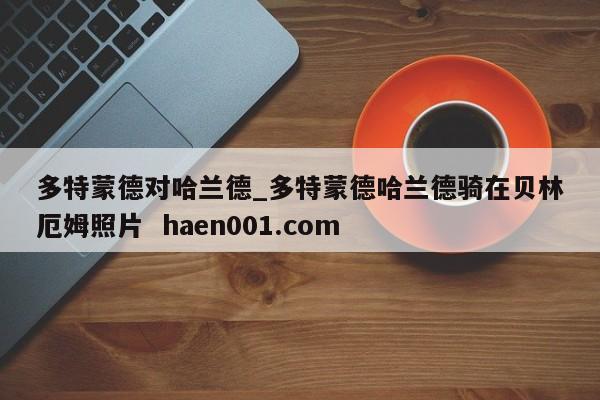 多特蒙德对哈兰德_多特蒙德哈兰德骑在贝林厄姆照片  haen001.com