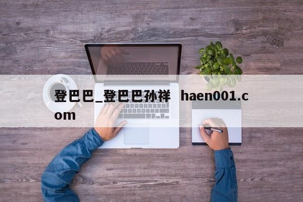 登巴巴_登巴巴孙祥 haen001.com