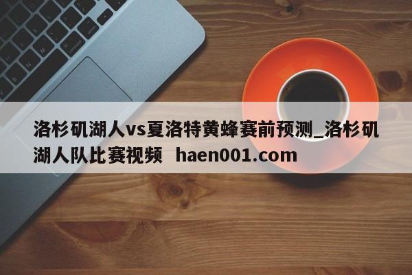 洛杉矶湖人vs夏洛特黄蜂赛前预测_洛杉矶湖人队比赛视频 haen001.com