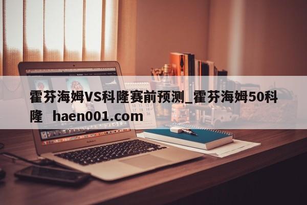 霍芬海姆VS科隆赛前预测_霍芬海姆50科隆 haen001.com