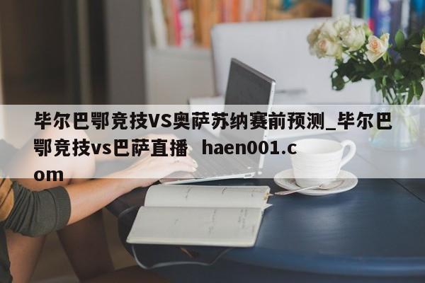 毕尔巴鄂竞技VS奥萨苏纳赛前预测_毕尔巴鄂竞技vs巴萨直播 haen001.com
