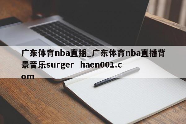 广东体育nba直播_广东体育nba直播背景音乐surger  haen001.com