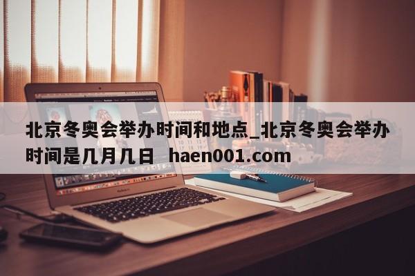 北京冬奥会举办时间和地点_北京冬奥会举办时间是几月几日 haen001.com