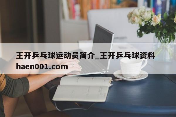 王开乒乓球运动员简介_王开乒乓球资料 haen001.com