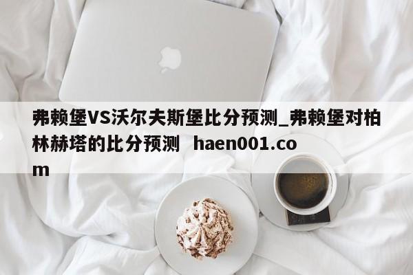 弗赖堡VS沃尔夫斯堡比分预测_弗赖堡对柏林赫塔的比分预测 haen001.com