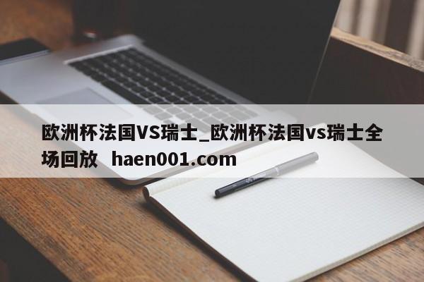 欧洲杯法国VS瑞士_欧洲杯法国vs瑞士全场回放  haen001.com