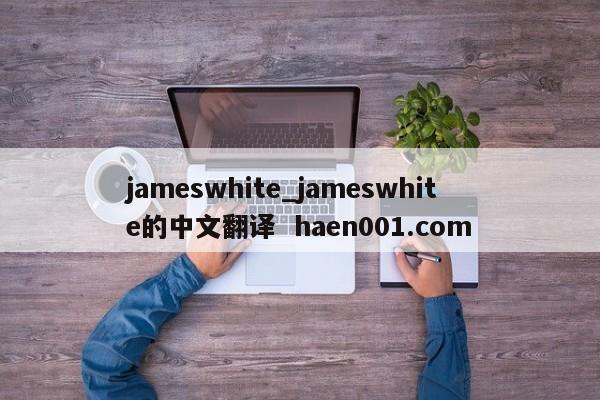 jameswhite_jameswhite的中文翻译  haen001.com