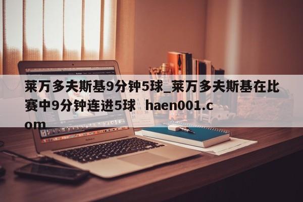 莱万多夫斯基9分钟5球_莱万多夫斯基在比赛中9分钟连进5球  haen001.com