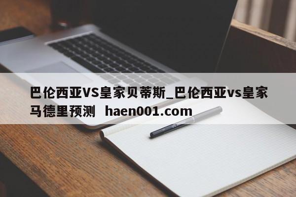 巴伦西亚VS皇家贝蒂斯_巴伦西亚vs皇家马德里预测  haen001.com