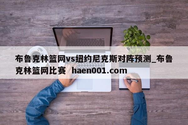 布鲁克林篮网vs纽约尼克斯对阵预测_布鲁克林篮网比赛  haen001.com