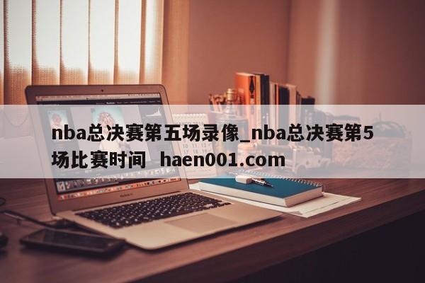 nba总决赛第五场录像_nba总决赛第5场比赛时间 haen001.com