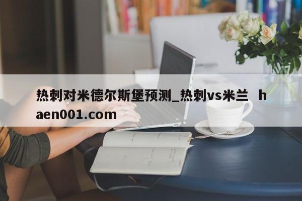 热刺对米德尔斯堡预测_热刺vs米兰 haen001.com