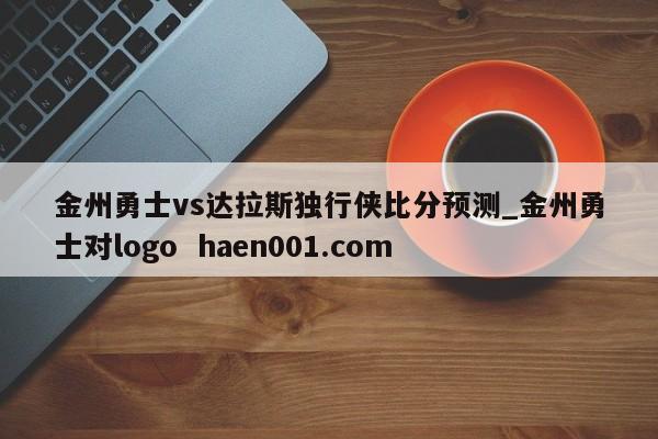 金州勇士vs达拉斯独行侠比分预测_金州勇士对logo  haen001.com