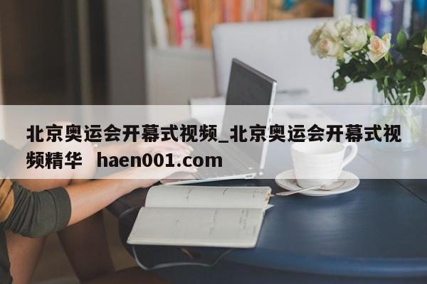 北京奥运会开幕式视频_北京奥运会开幕式视频精华 haen001.com
