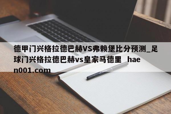 德甲门兴格拉德巴赫VS弗赖堡比分预测_足球门兴格拉德巴赫vs皇家马德里 haen001.com
