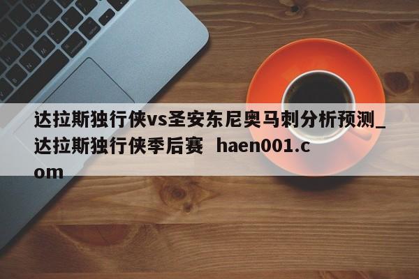 达拉斯独行侠vs圣安东尼奥马刺分析预测_达拉斯独行侠季后赛  haen001.com