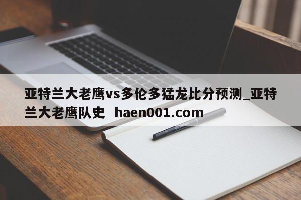亚特兰大老鹰vs多伦多猛龙比分预测_亚特兰大老鹰队史 haen001.com