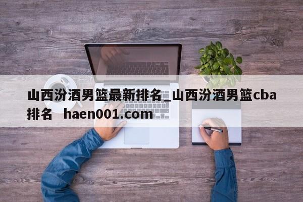 山西汾酒男篮最新排名_山西汾酒男篮cba排名 haen001.com