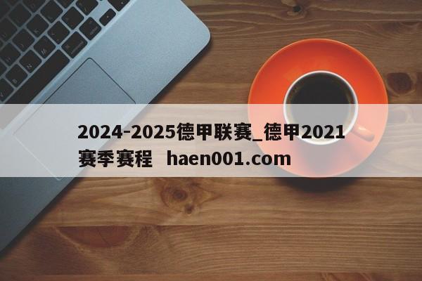 2024-2025德甲联赛_德甲2021赛季赛程 haen001.com