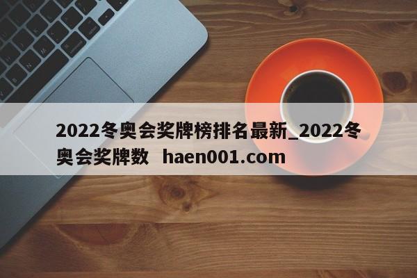 2022冬奥会奖牌榜排名最新_2022冬奥会奖牌数 haen001.com