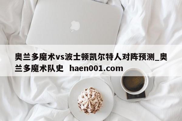 奥兰多魔术vs波士顿凯尔特人对阵预测_奥兰多魔术队史 haen001.com
