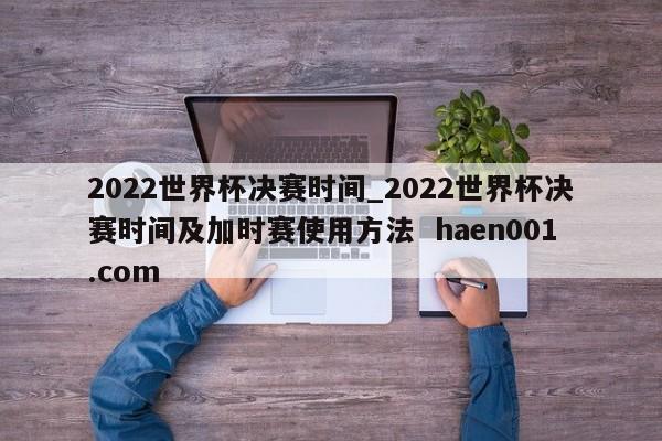 2022世界杯决赛时间_2022世界杯决赛时间及加时赛使用方法 haen001.com
