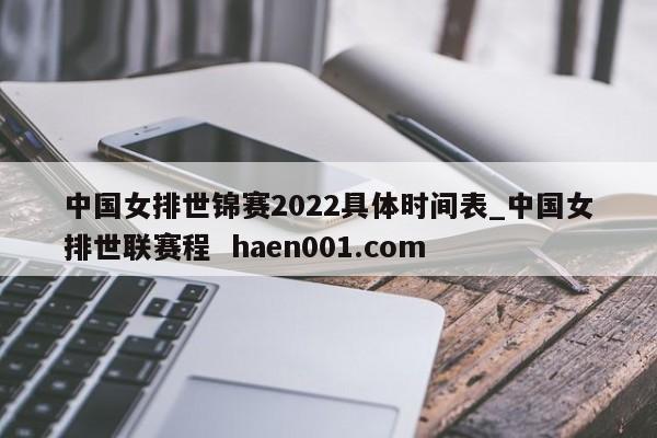 中国女排世锦赛2022具体时间表_中国女排世联赛程 haen001.com