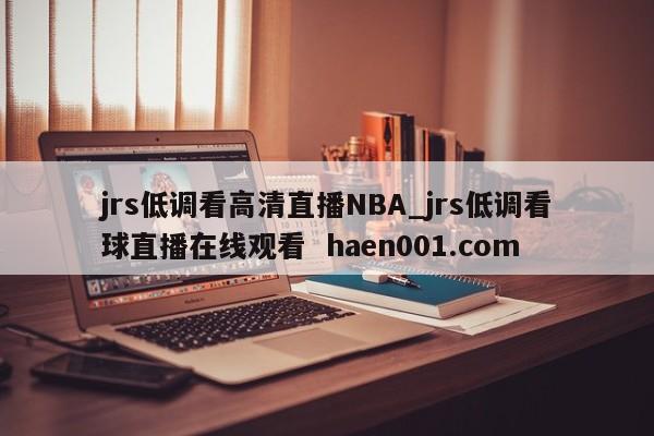 jrs低调看高清直播NBA_jrs低调看球直播在线观看 haen001.com